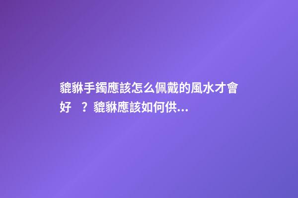 貔貅手鐲應該怎么佩戴的風水才會好？貔貅應該如何供奉？